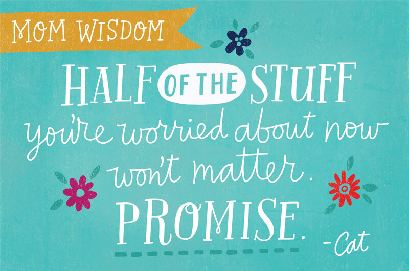 Half of the stuff you’re worried about now won’t matter. I promise.